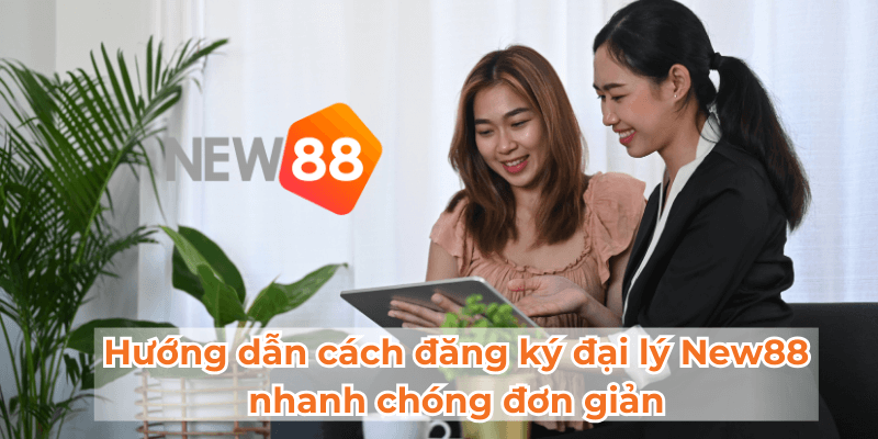 Hướng dẫn cách đăng ký đại lý New88 nhanh chóng đơn giản